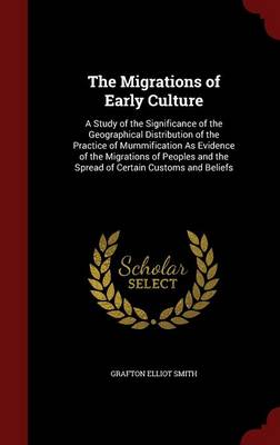 The Migrations of Early Culture: A Study of the Significance of the Geographical Distribution of the Practice of Mummification as Evidence of the Migrations of Peoples and the Spread of Certain Customs and Beliefs by Grafton Elliot Smith