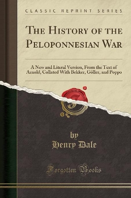 The History of the Peloponnesian War: A New and Literal Version, from the Text of Arnold, Collated with Bekker, Göller, and Poppo (Classic Reprint) by Henry Dale