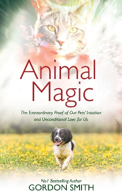 Animal Magic: The Extraordinary Proof of Our Pets’ Intuition and Unconditional Love for Us by Gordon Smith
