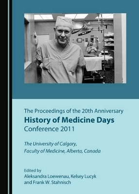 Proceedings of the 20th Anniversary History of Medicine Days Conference 2011: The University of Calgary, Faculty of Medicine, Alberta, Canada book