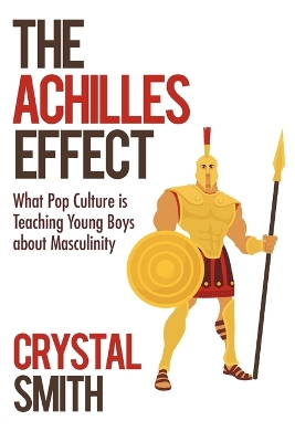 The Achilles Effect: What Pop Culture Is Teaching Young Boys about Masculinity by Crystal Smith