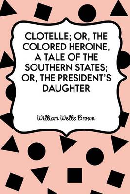 Clotelle; Or, the Colored Heroine, a Tale of the Southern States; Or, the President's Daughter by William Wells Brown