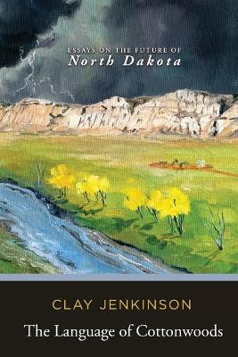 The Language of Cottonwoods: Essays on the Future of North Dakota by Clay Jenkinson