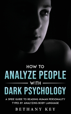 How to Analyze People with Dark Psychology: A Spide Guide to Reading Human Personality Types by Analyzing Body Language by Bethany Key