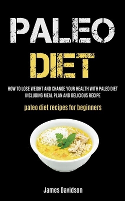 Paleo Diet: How To Lose Weight And Change Your Health With Paleo Diet Including Meal Plan And Delicious Recipe (Paleo Diet Recipes For Beginners) book