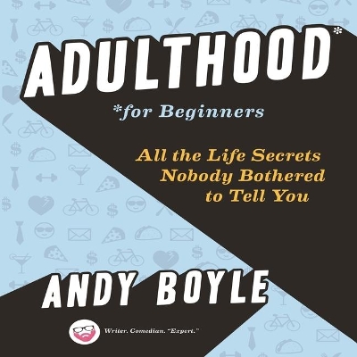 Adulthood for Beginners: All the Life Secrets Nobody Bothered to Tell You by Andy Boyle