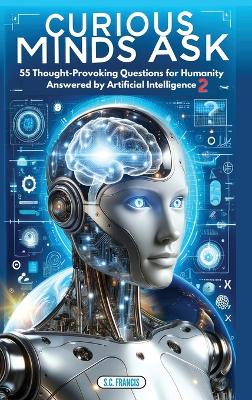 Curious Minds Ask: 55 Thought-Provoking Questions for Humanity Answered by Artificial Intelligence 2 by S C Francis