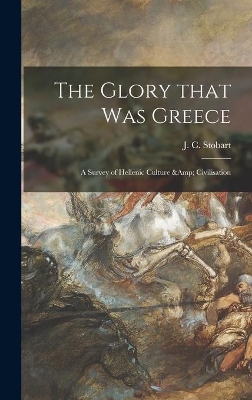 The Glory That Was Greece: a Survey of Hellenic Culture & Civilisation by J C (John Clarke) 1878-1933 Stobart