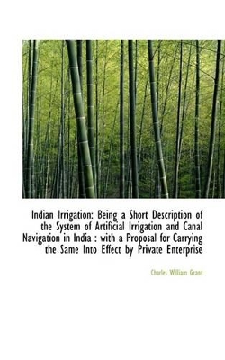 Indian Irrigation: Being a Short Description of the System of Artificial Irrigation and Canal Naviga book