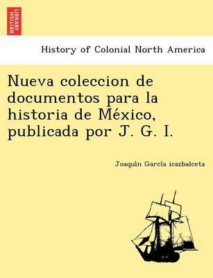 Nueva Coleccion de Documentos Para La Historia de Me Xico, Publicada Por J. G. I. by Joaqui N Garci a Icazbalceta