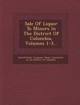 Sale of Liquor to Minors in the District of Columbia, Volumes 1-3... book