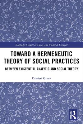 Toward a Hermeneutic Theory of Social Practices: Between Existential Analytic and Social Theory by Dimitri Ginev