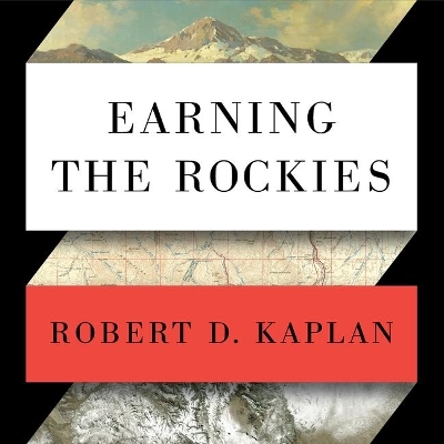 Earning the Rockies: How Geography Shapes America's Role in the World by Robert D. Kaplan