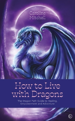 How to Live with Dragons: The Dragon Path Guide to Healing, Empowerment and Adventure book