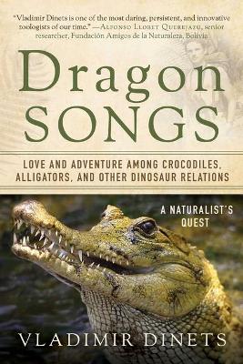 Dragon Songs: Love and Adventure among Crocodiles, Alligators, and Other Dinosaur Relations by Vladimir Dinets