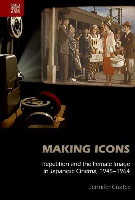 Making Icons - Repetition and the Female Image in Japanese Cinema, 1945-1964 book